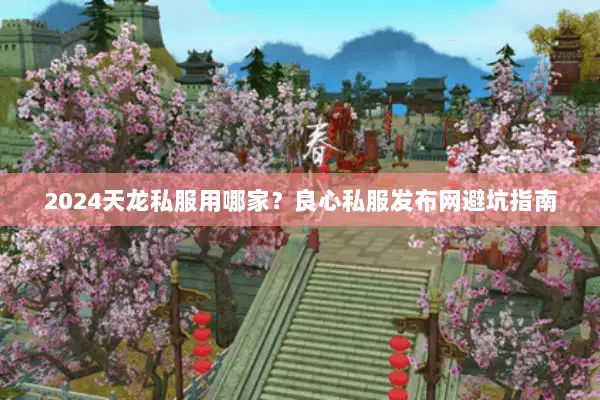 2024天龙私服用哪家?良心私服发布网避坑指南 2024天龙私服用哪家?良心私服发布网避坑指南