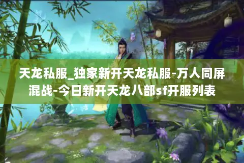 天龙私服_独家新开天龙私服-万人同屏混战-今日新开天龙八部sf开服列表 天龙私服_独家新开天龙私服-万人同屏混战-今日新开天龙八部sf开服列表