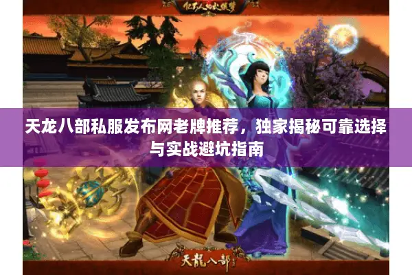 天龙八部私服发布网老牌推荐,独家揭秘可靠选择与实战避坑指南 天龙八部私服发布网老牌推荐,独家揭秘可靠选择与实战避坑指南