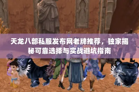 天龙八部私服发布网老牌推荐,独家揭秘可靠选择与实战避坑指南 天龙八部私服发布网老牌推荐,独家揭秘可靠选择与实战避坑指南