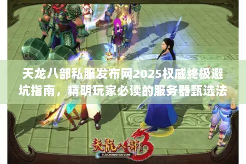 天龙八部私服发布网2025权威终极避坑指南,精明玩家必读的服务器甄选法则 天龙八部私服发布网2025权威终极避坑指南,精明玩家必读的服务器甄选法则
