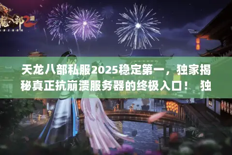 天龙八部私服2025稳定第一,独家揭秘真正抗崩溃服务器的终极入口! 独立首行,字符数,15) 天龙八部私服2025稳定第一,独家揭秘真正抗崩溃服务器的终极入口! 独立首行,字符数,15)