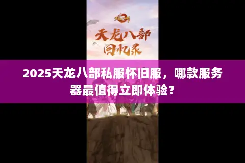 2025天龙八部私服怀旧服，哪款服务器最值得立即体验？