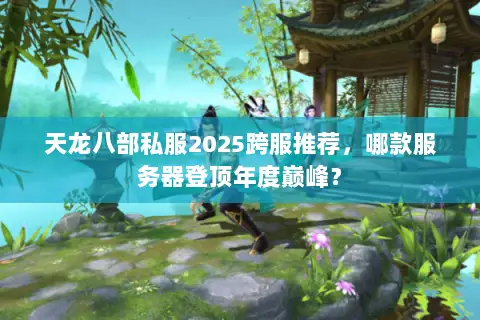 天龙八部私服2025跨服推荐,哪款服务器登顶年度巅峰? 天龙八部私服2025跨服推荐,哪款服务器登顶年度巅峰?