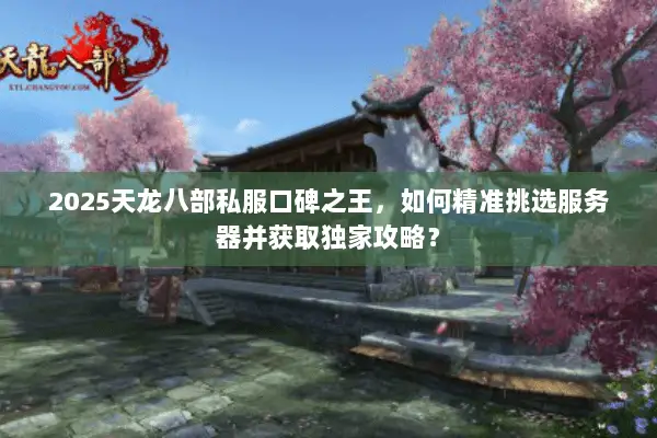 2025天龙八部私服口碑之王,如何精准挑选服务器并获取独家攻略? 2025天龙八部私服口碑之王,如何精准挑选服务器并获取独家攻略?