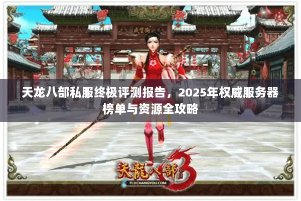 天龙八部私服终极评测报告,2025年权威服务器榜单与资源全攻略 天龙八部私服终极评测报告,2025年权威服务器榜单与资源全攻略