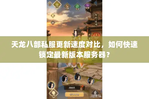 天龙八部私服更新速度对比，如何快速锁定最新版本服务器？