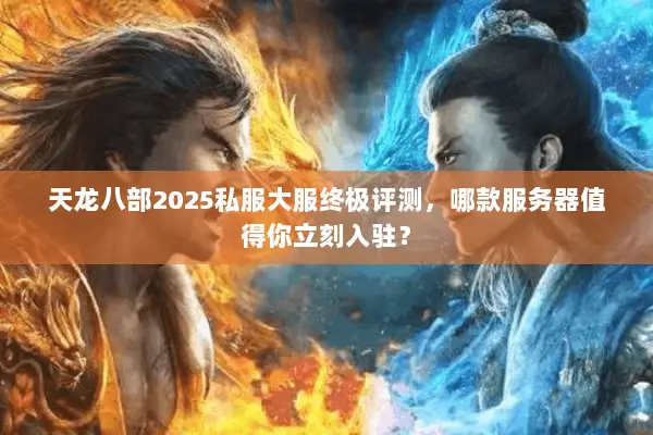 天龙八部2025私服大服终极评测，哪款服务器值得你立刻入驻？