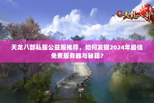 天龙八部私服公益服推荐,如何发掘2024年最佳免费服务器与秘籍? 天龙八部私服公益服推荐,如何发掘2024年最佳免费服务器与秘籍?