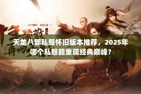 天龙八部私服怀旧版本推荐,2025年哪个私服能重现经典巅峰? 天龙八部私服怀旧版本推荐,2025年哪个私服能重现经典巅峰?