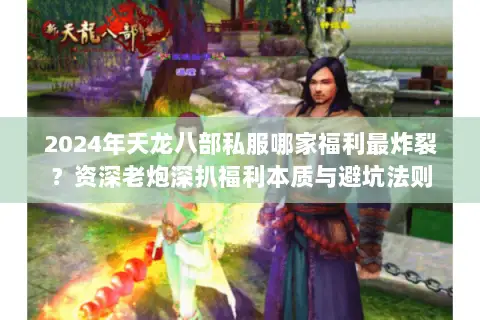 2024年天龙八部私服哪家福利最炸裂?资深老炮深扒福利本质与避坑法则 2024年天龙八部私服哪家福利最炸裂?资深老炮深扒福利本质与避坑法则