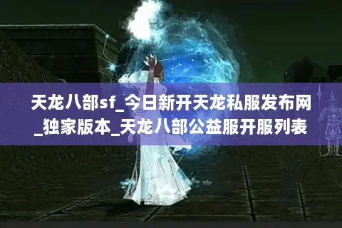 天龙八部sf_今日新开天龙私服发布网_独家版本_天龙八部公益服开服列表 天龙八部sf_今日新开天龙私服发布网_独家版本_天龙八部公益服开服列表