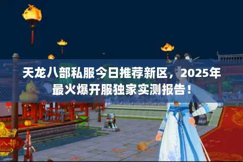 天龙八部私服今日推荐新区，2025年最火爆开服独家实测报告！