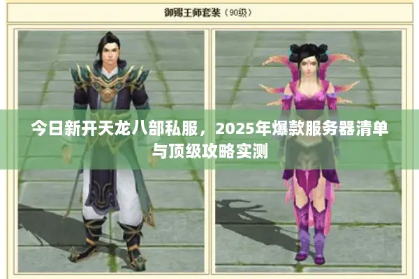 今日新开天龙八部私服,2025年爆款服务器清单与顶级攻略实测 今日新开天龙八部私服,2025年爆款服务器清单与顶级攻略实测