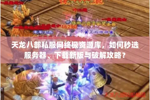 天龙八部私服网终极资源库,如何秒选服务器、下载新版与破解攻略? 天龙八部私服网终极资源库,如何秒选服务器、下载新版与破解攻略?