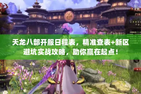 天龙八部开服日程表，精准查表+新区避坑实战攻略，助你赢在起点！