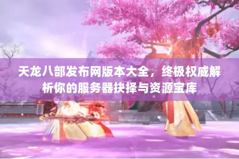 天龙八部发布网版本大全,终极权威解析你的服务器抉择与资源宝库 天龙八部发布网版本大全,终极权威解析你的服务器抉择与资源宝库