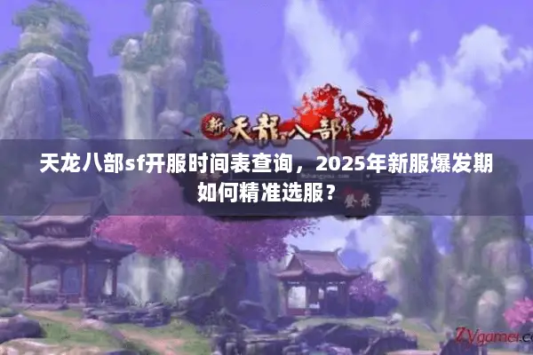 天龙八部sf开服时间表查询,2025年新服爆发期如何精准选服? 天龙八部sf开服时间表查询,2025年新服爆发期如何精准选服?