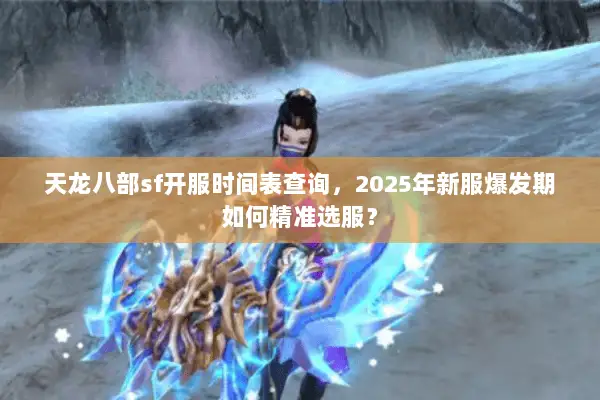 天龙八部sf开服时间表查询,2025年新服爆发期如何精准选服? 天龙八部sf开服时间表查询,2025年新服爆发期如何精准选服?