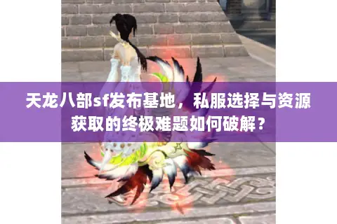 天龙八部sf发布基地,私服选择与资源获取的终极难题如何破解? 天龙八部sf发布基地,私服选择与资源获取的终极难题如何破解?