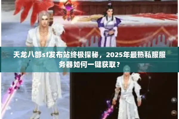 天龙八部sf发布站终极探秘，2025年最热私服服务器如何一键获取？