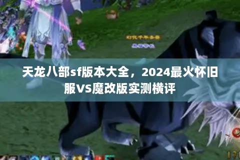 天龙八部sf版本大全，2024最火怀旧服VS魔改版实测横评