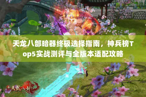 天龙八部暗器终极选择指南,神兵榜Top5实战测评与全版本适配攻略 天龙八部暗器终极选择指南,神兵榜Top5实战测评与全版本适配攻略