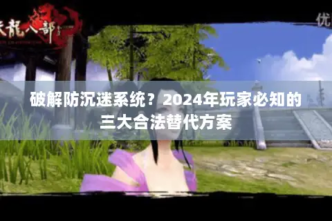 破解防沉迷系统?2024年玩家必知的三大合法替代方案 破解防沉迷系统?2024年玩家必知的三大合法替代方案