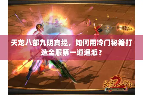天龙八部九阴真经，如何用冷门秘籍打造全服第一逍遥派？