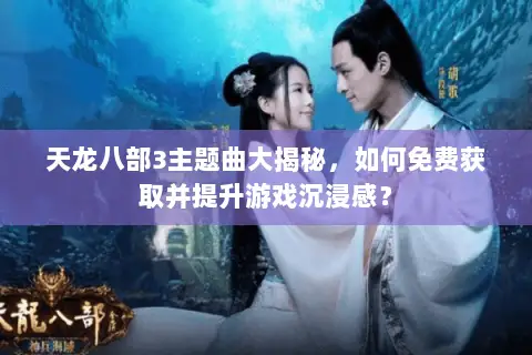 天龙八部3主题曲大揭秘，如何免费获取并提升游戏沉浸感？