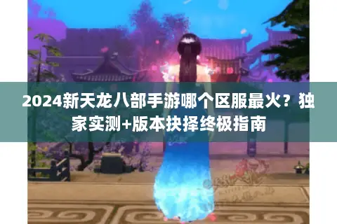 2024新天龙八部手游哪个区服最火?独家实测+版本抉择终极指南 2024新天龙八部手游哪个区服最火?独家实测+版本抉择终极指南