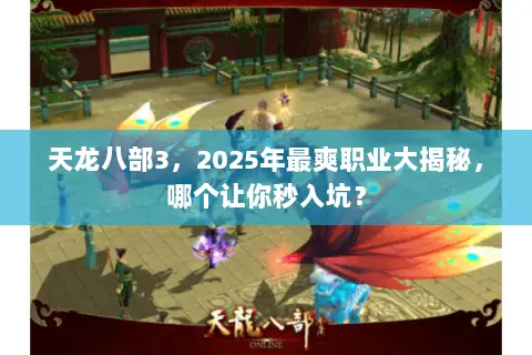 天龙八部3,2025年最爽职业大揭秘,哪个让你秒入坑? 天龙八部3,2025年最爽职业大揭秘,哪个让你秒入坑?