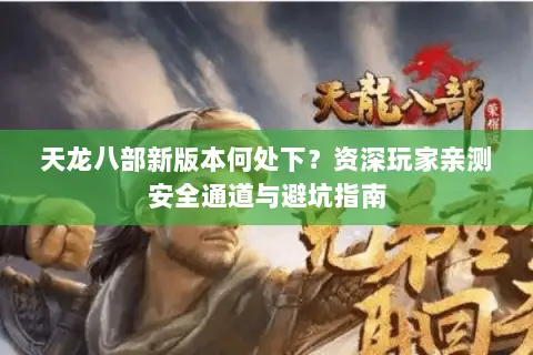 天龙八部新版本何处下?资深玩家亲测安全通道与避坑指南 天龙八部新版本何处下?资深玩家亲测安全通道与避坑指南