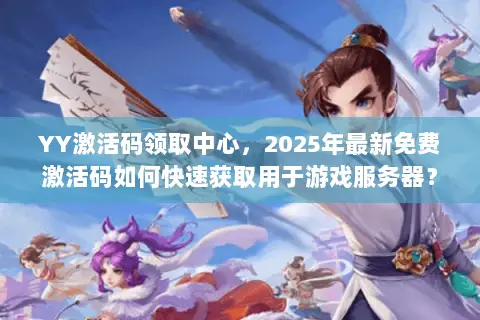 YY激活码领取中心,2025年最新免费激活码如何快速获取用于游戏服务器? YY激活码领取中心,2025年最新免费激活码如何快速获取用于游戏服务器?