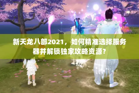 新天龙八部2021,如何精准选择服务器并解锁独家攻略资源? 新天龙八部2021,如何精准选择服务器并解锁独家攻略资源?