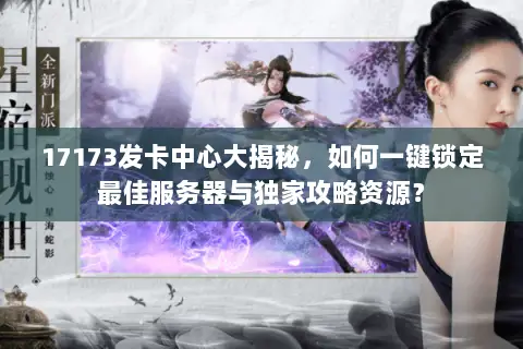 17173发卡中心大揭秘，如何一键锁定最佳服务器与独家攻略资源？