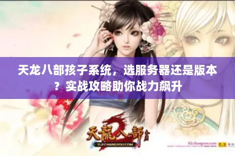 天龙八部孩子系统,选服务器还是版本?实战攻略助你战力飙升 天龙八部孩子系统,选服务器还是版本?实战攻略助你战力飙升
