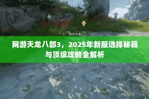 网游天龙八部3,2025年新服选择秘籍与顶级攻略全解析 网游天龙八部3,2025年新服选择秘籍与顶级攻略全解析