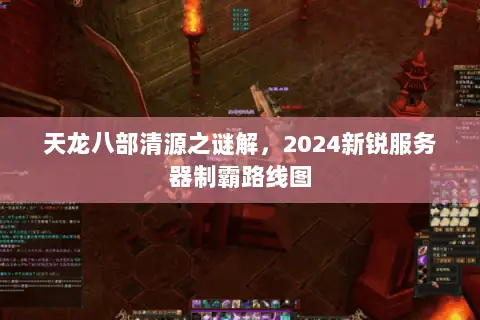 天龙八部清源之谜解,2024新锐服务器制霸路线图 天龙八部清源之谜解,2024新锐服务器制霸路线图