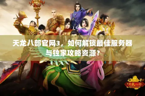 天龙八部官网3,如何解锁最佳服务器与独家攻略资源? 天龙八部官网3,如何解锁最佳服务器与独家攻略资源?