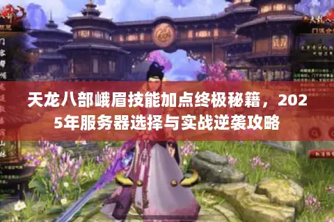 天龙八部峨眉技能加点终极秘籍,2025年服务器选择与实战逆袭攻略 天龙八部峨眉技能加点终极秘籍,2025年服务器选择与实战逆袭攻略
