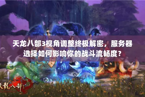 天龙八部3视角调整终极解密,服务器选择如何影响你的战斗流畅度? 天龙八部3视角调整终极解密,服务器选择如何影响你的战斗流畅度?