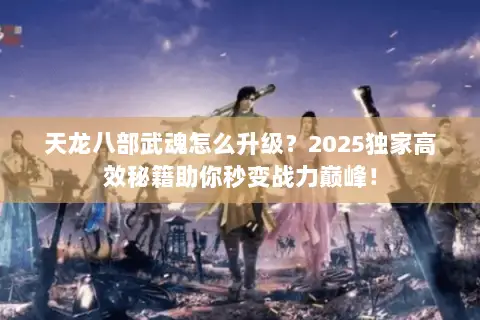 天龙八部武魂怎么升级?2025独家高效秘籍助你秒变战力巅峰! 天龙八部武魂怎么升级?2025独家高效秘籍助你秒变战力巅峰!