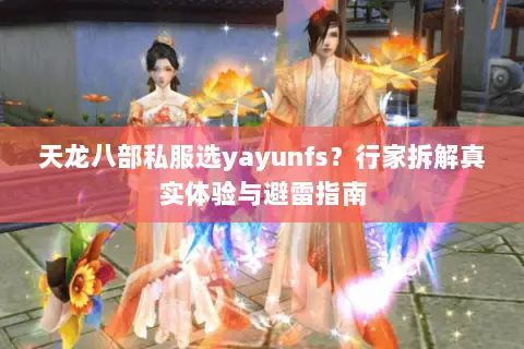 天龙八部私服选yayunfs?行家拆解真实体验与避雷指南 天龙八部私服选yayunfs?行家拆解真实体验与避雷指南