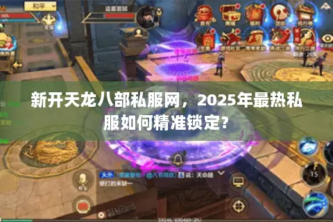 新开天龙八部私服网，2025年最热私服如何精准锁定？