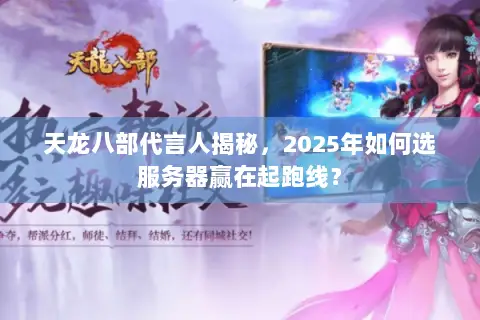 天龙八部代言人揭秘,2025年如何选服务器赢在起跑线? 天龙八部代言人揭秘,2025年如何选服务器赢在起跑线?
