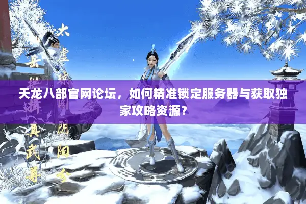 天龙八部官网论坛,如何精准锁定服务器与获取独家攻略资源? 天龙八部官网论坛,如何精准锁定服务器与获取独家攻略资源?