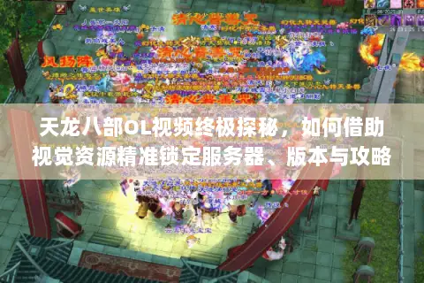 天龙八部OL视频终极探秘,如何借助视觉资源精准锁定服务器、版本与攻略? 天龙八部OL视频终极探秘,如何借助视觉资源精准锁定服务器、版本与攻略?
