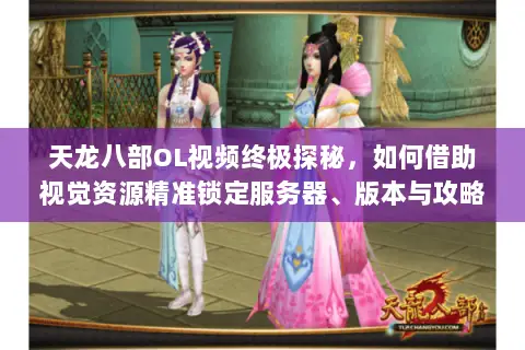 天龙八部OL视频终极探秘,如何借助视觉资源精准锁定服务器、版本与攻略? 天龙八部OL视频终极探秘,如何借助视觉资源精准锁定服务器、版本与攻略?