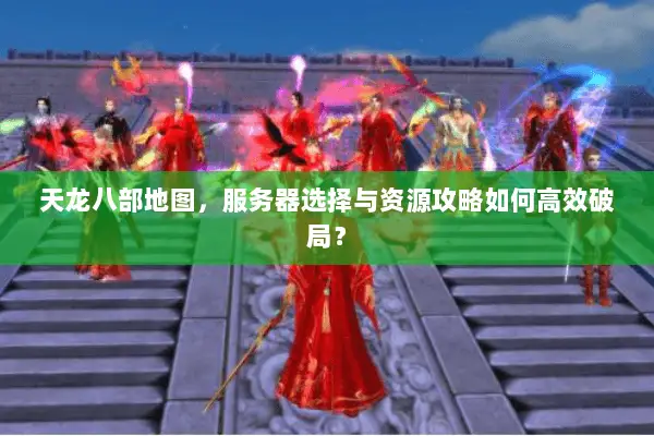 天龙八部地图,服务器选择与资源攻略如何高效破局? 天龙八部地图,服务器选择与资源攻略如何高效破局?